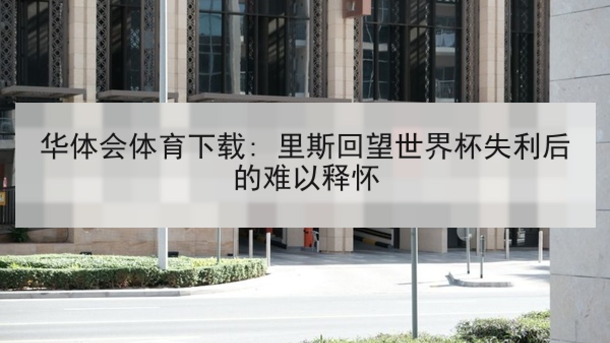 华体会体育下载: 里斯回望世界杯失利后的难以释怀